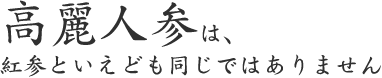 高麗人参は、 紅参といえども同じではありません