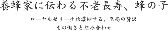 養蜂家に伝わる不老長寿、蜂の子｜ローヤルゼリー生物濃縮する、至高の贅沢 その働きと組み合わせ