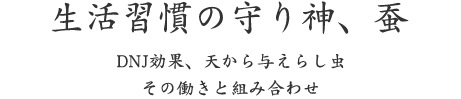 生活習慣の守り神、蚕｜DNJ効果、天から与えらし虫 その働きと組み合わせ