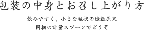 包装の中身とお召し上がり方｜飲みやすく、小さな粒状の造粒原末 同梱の計量スプーンでどうぞ