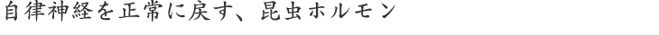 自律神経を正常に戻す、昆虫ホルモン